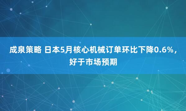 成泉策略 日本5月核心机械订单环比下降0.6%，好于市场预期