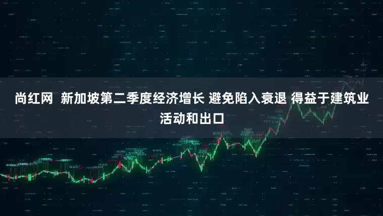 尚红网  新加坡第二季度经济增长 避免陷入衰退 得益于建筑业活动和出口