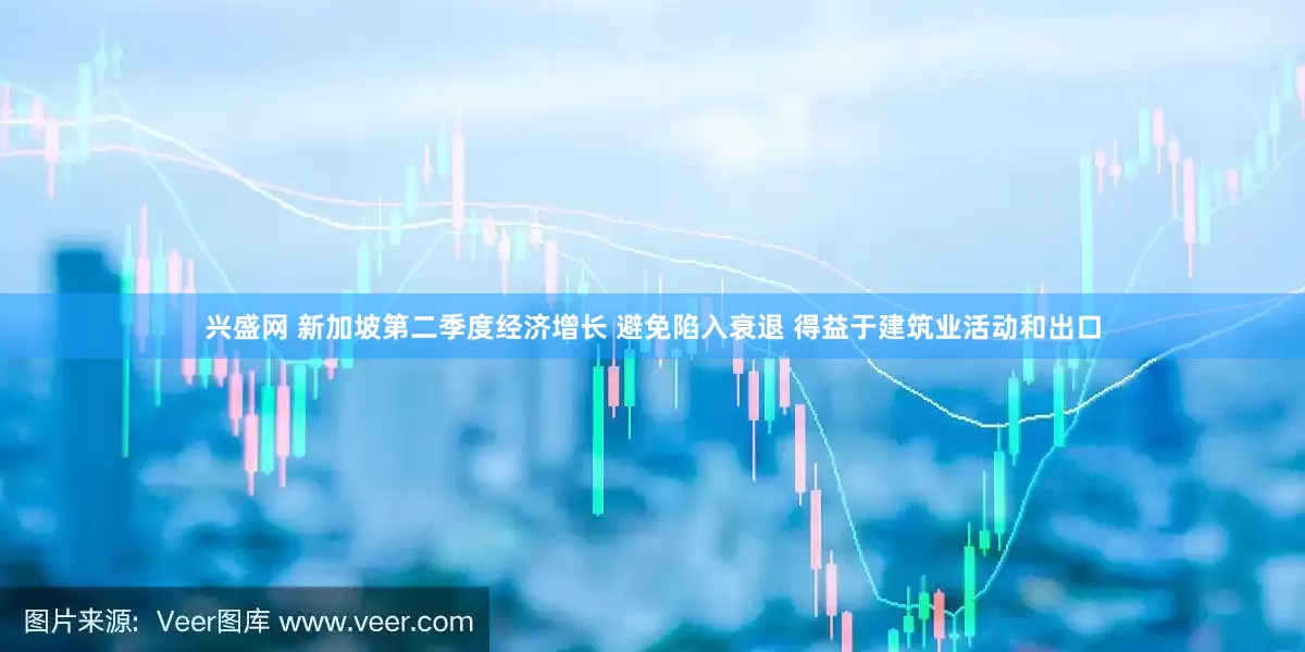 兴盛网 新加坡第二季度经济增长 避免陷入衰退 得益于建筑业活动和出口