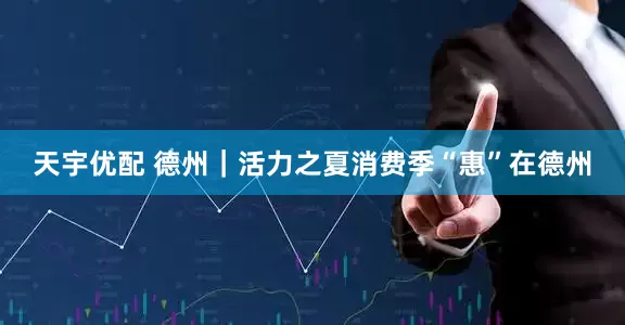 天宇优配 德州｜活力之夏消费季“惠”在德州
