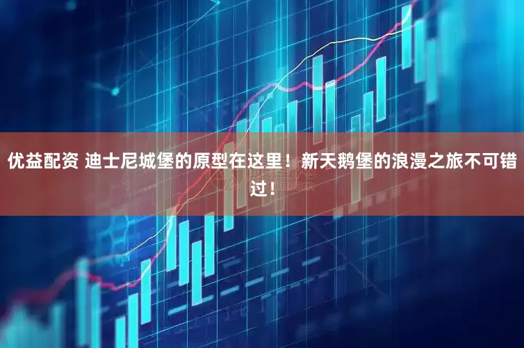 优益配资 迪士尼城堡的原型在这里！新天鹅堡的浪漫之旅不可错过！