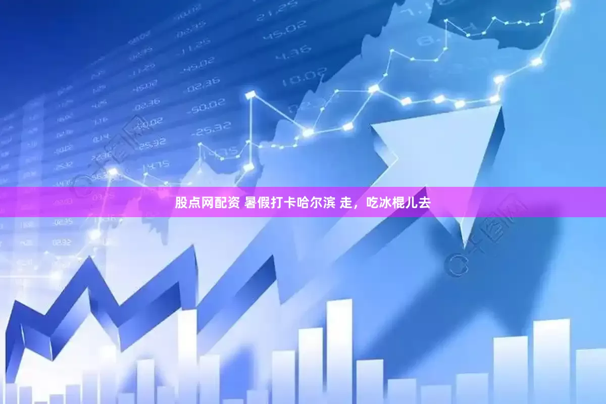 股点网配资 暑假打卡哈尔滨 走，吃冰棍儿去