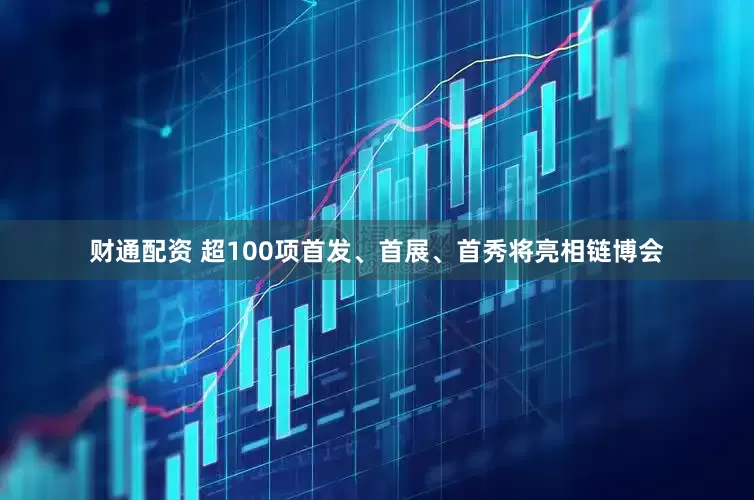 财通配资 超100项首发、首展、首秀将亮相链博会
