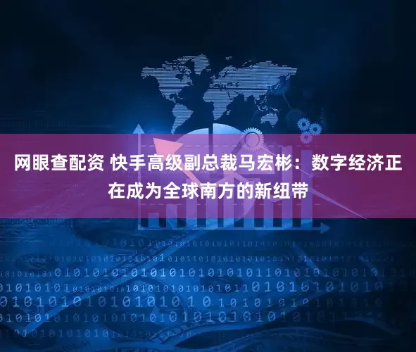 网眼查配资 快手高级副总裁马宏彬：数字经济正在成为全球南方的新纽带