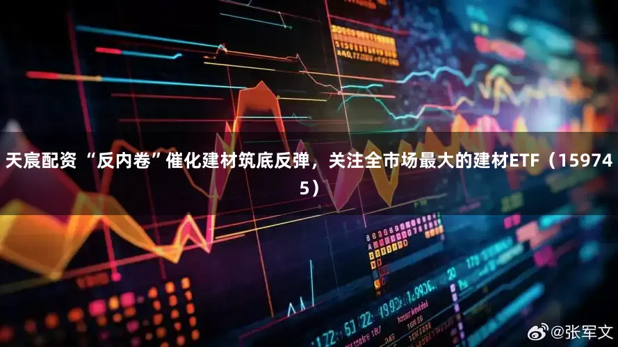 天宸配资 “反内卷”催化建材筑底反弹，关注全市场最大的建材ETF（159745）
