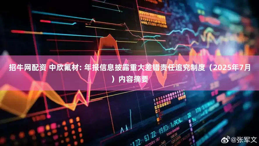 招牛网配资 中欣氟材: 年报信息披露重大差错责任追究制度（2025年7月）内容摘要