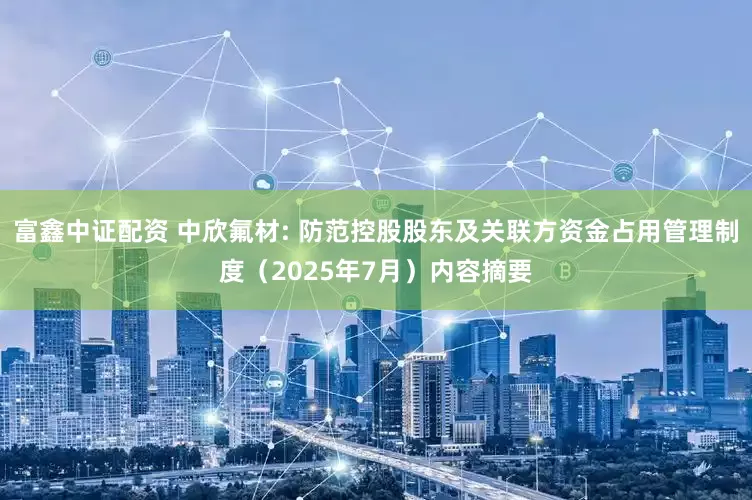 富鑫中证配资 中欣氟材: 防范控股股东及关联方资金占用管理制度（2025年7月）内容摘要