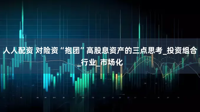 人人配资 对险资“抱团”高股息资产的三点思考_投资组合_行业_市场化