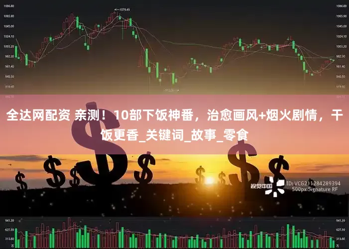 全达网配资 亲测！10部下饭神番，治愈画风+烟火剧情，干饭更香_关键词_故事_零食