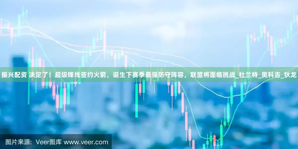 振兴配资 决定了！超级锋线签约火箭，诞生下赛季最强防守阵容，联盟将面临挑战_杜兰特_奥科吉_狄龙