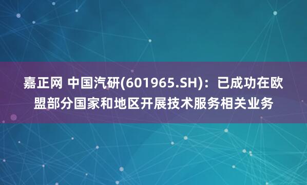 嘉正网 中国汽研(601965.SH)：已成功在欧盟部分国家和地区开展技术服务相关业务