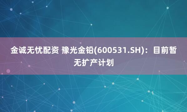 金诚无忧配资 豫光金铅(600531.SH)：目前暂无扩产计划