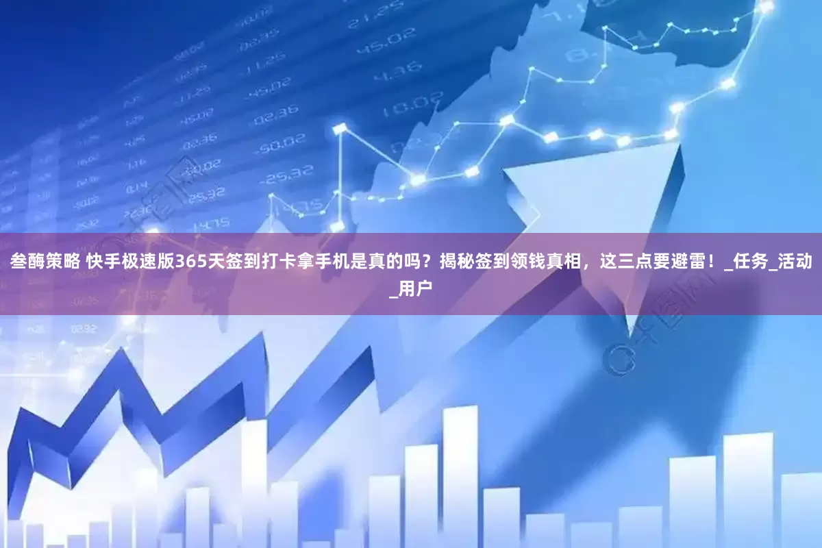 叁酶策略 快手极速版365天签到打卡拿手机是真的吗？揭秘签到领钱真相，这三点要避雷！_任务_活动_用户