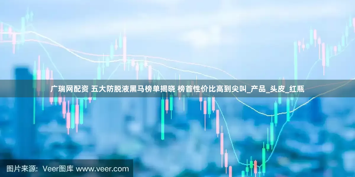广瑞网配资 五大防脱液黑马榜单揭晓 榜首性价比高到尖叫_产品_头皮_红瓶