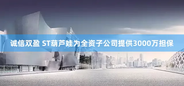 诚信双盈 ST葫芦娃为全资子公司提供3000万担保