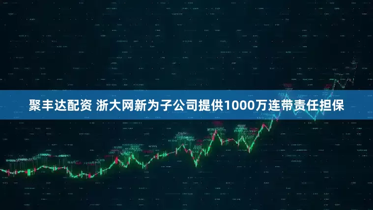 聚丰达配资 浙大网新为子公司提供1000万连带责任担保