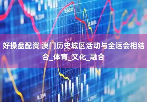 好操盘配资 澳门历史城区活动与全运会相结合_体育_文化_融合