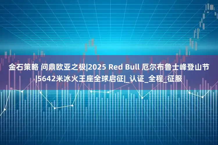 金石策略 问鼎欧亚之极|2025 Red Bull 厄尔布鲁士峰登山节|5642米冰火王座全球启征|_认证_全程_征服
