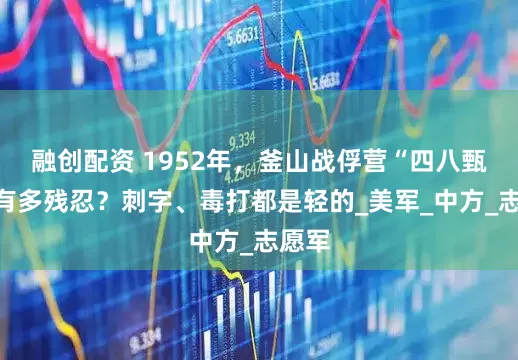 融创配资 1952年，釜山战俘营“四八甄别”有多残忍？刺字、毒打都是轻的_美军_中方_志愿军