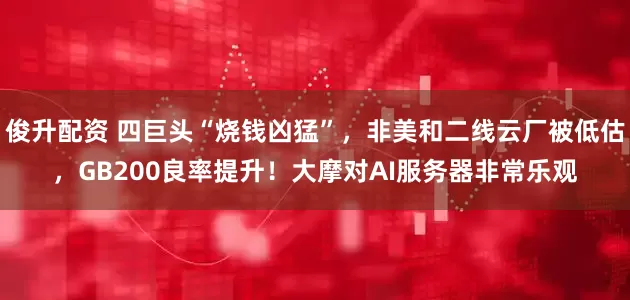 俊升配资 四巨头“烧钱凶猛”，非美和二线云厂被低估，GB200良率提升！大摩对AI服务器非常乐观