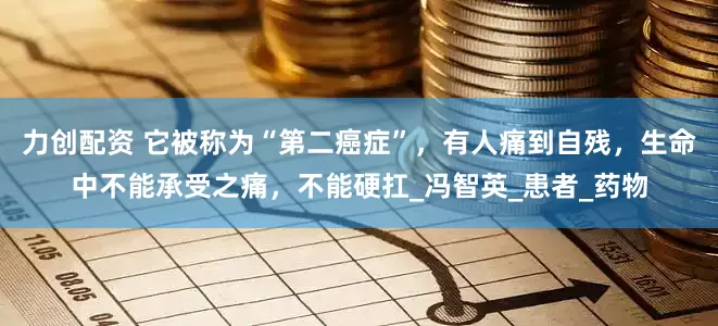 力创配资 它被称为“第二癌症”，有人痛到自残，生命中不能承受之痛，不能硬扛_冯智英_患者_药物
