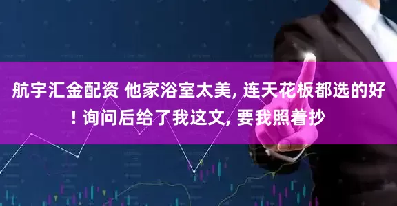 航宇汇金配资 他家浴室太美, 连天花板都选的好! 询问后给了我这文, 要我照着抄