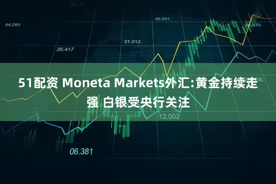 51配资 Moneta Markets外汇:黄金持续走强 白银受央行关注
