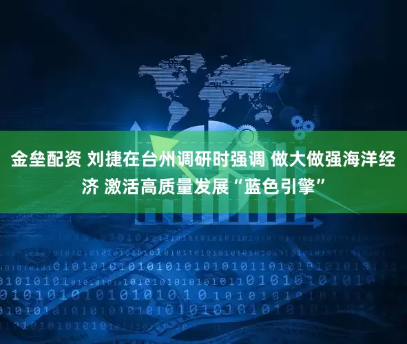 金垒配资 刘捷在台州调研时强调 做大做强海洋经济 激活高质量发展“蓝色引擎”