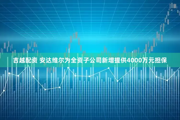 吉越配资 安达维尔为全资子公司新增提供4000万元担保