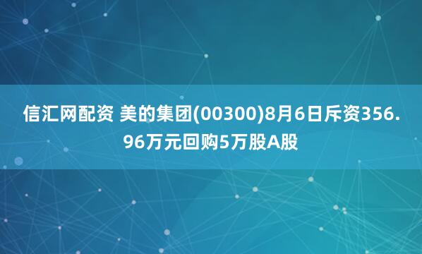 信汇网配资 美的集团(00300)8月6日斥资356.96万元回购5万股A股