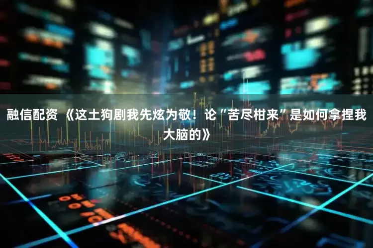 融信配资 《这土狗剧我先炫为敬！论“苦尽柑来”是如何拿捏我大脑的》