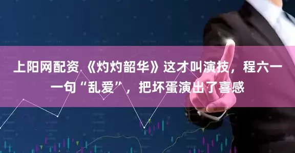 上阳网配资 《灼灼韶华》这才叫演技，程六一一句“乱爱”，把坏蛋演出了喜感