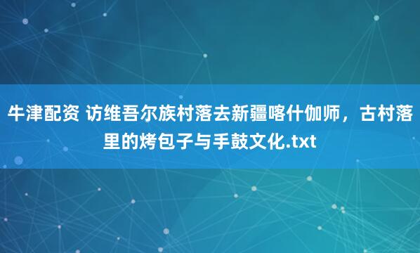 牛津配资 访维吾尔族村落去新疆喀什伽师，古村落里的烤包子与手鼓文化.txt