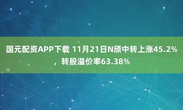国元配资APP下载 11月21日N颀中转上涨45.2%，转股溢价率63.38%