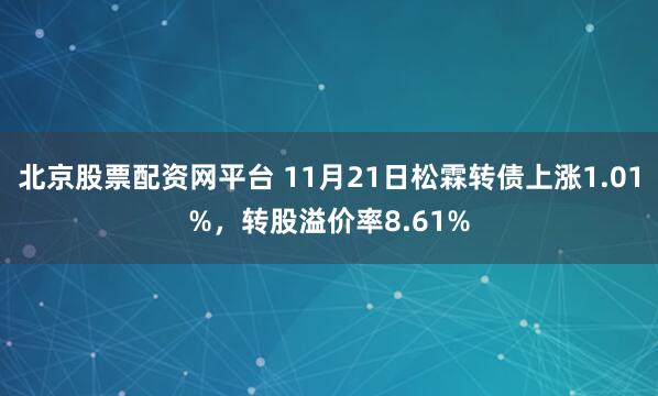 北京股票配资网平台 11月21日松霖转债上涨1.01%，转股溢价率8.61%