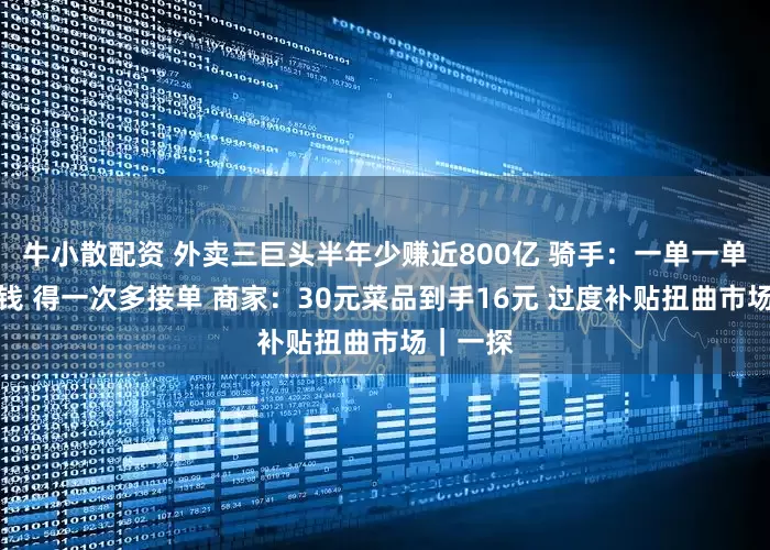 牛小散配资 外卖三巨头半年少赚近800亿 骑手：一单一单跑不挣钱 得一次多接单 商家：30元菜品到手16元 过度补贴扭曲市场｜一探