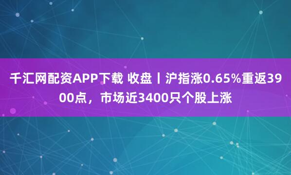 千汇网配资APP下载 收盘丨沪指涨0.65%重返3900点，市场近3400只个股上涨
