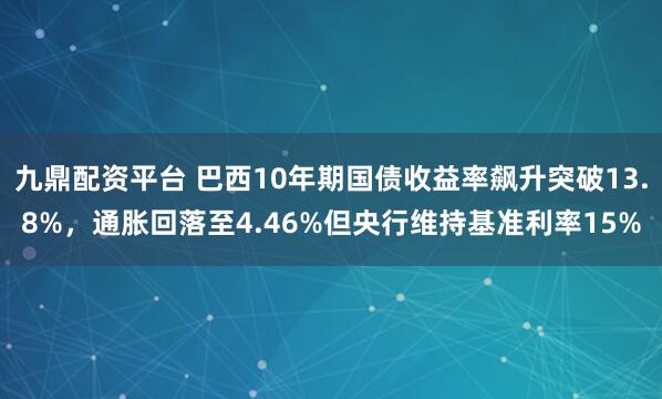 九鼎配资平台 巴西10年期国债收益率飙升突破13.8%，通胀回落至4.46%但央行维持基准利率15%