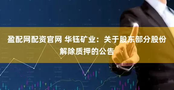 盈配网配资官网 华钰矿业：关于股东部分股份解除质押的公告