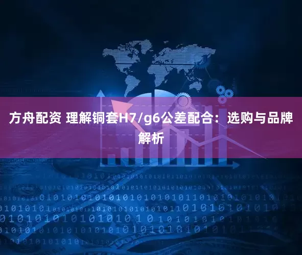 方舟配资 理解铜套H7/g6公差配合：选购与品牌解析