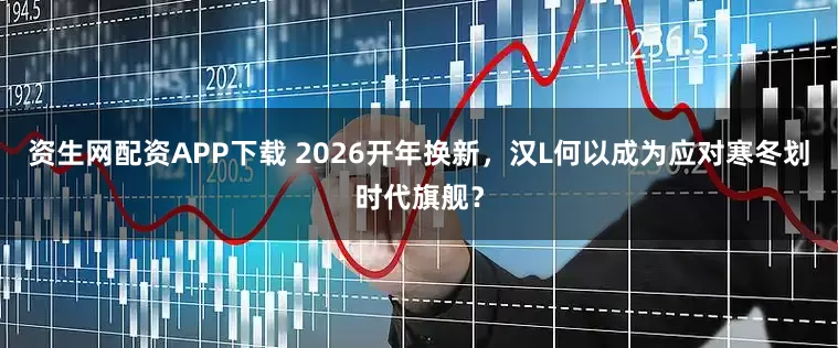 资生网配资APP下载 2026开年换新，汉L何以成为应对寒冬划时代旗舰？